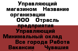 Управляющий магазином › Название организации ­ O’stin, ООО › Отрасль предприятия ­ Управляющий › Минимальный оклад ­ 46 000 - Все города Работа » Вакансии   . Чувашия респ.,Алатырь г.